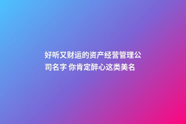 好听又财运的资产经营管理公司名字 你肯定醉心这类美名-第1张-公司起名-玄机派